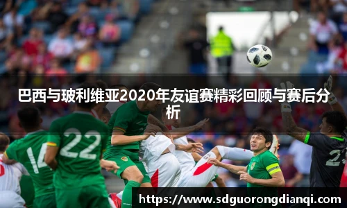 巴西与玻利维亚2020年友谊赛精彩回顾与赛后分析