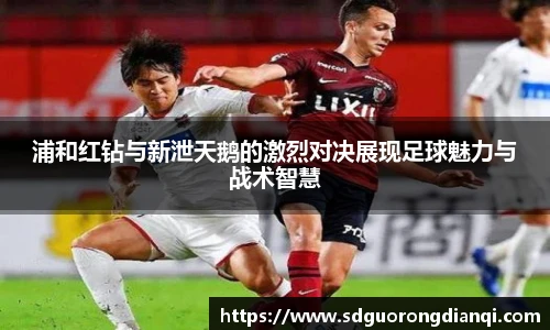 浦和红钻与新泄天鹅的激烈对决展现足球魅力与战术智慧
