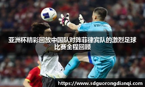 亚洲杯精彩回放中国队对阵菲律宾队的激烈足球比赛全程回顾